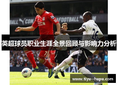 英超球员职业生涯全景回顾与影响力分析