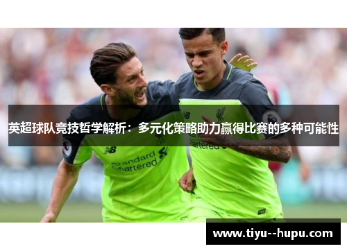 英超球队竞技哲学解析:多元化策略助力赢得比赛的多种可能性 英超球队竞技哲学解析:多元化策略助力赢得比赛的多种可能性
