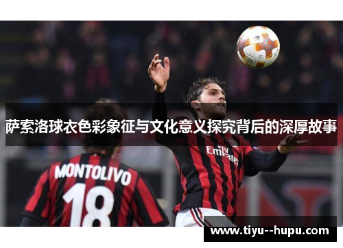 萨索洛球衣色彩象征与文化意义探究背后的深厚故事 萨索洛球衣色彩象征与文化意义探究背后的深厚故事