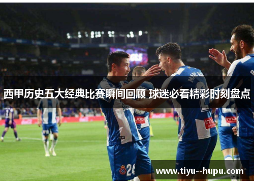 西甲历史五大经典比赛瞬间回顾 球迷必看精彩时刻盘点