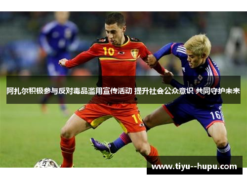 阿扎尔积极参与反对毒品滥用宣传活动 提升社会公众意识 共同守护未来