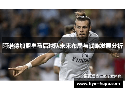 阿诺德加盟皇马后球队未来布局与战略发展分析 阿诺德加盟皇马后球队未来布局与战略发展分析