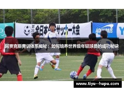 阿贾克斯青训体系揭秘：如何培养世界级年轻球员的成功秘诀