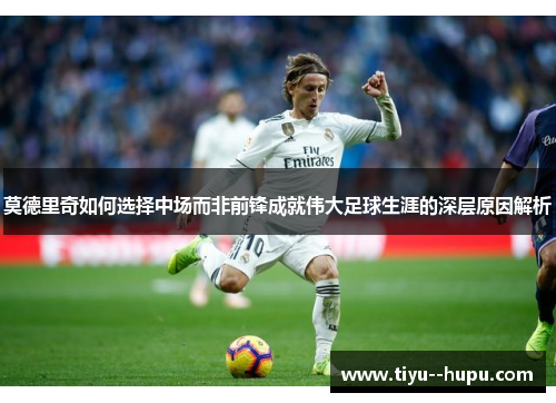 莫德里奇如何选择中场而非前锋成就伟大足球生涯的深层原因解析 莫德里奇如何选择中场而非前锋成就伟大足球生涯的深层原因解析