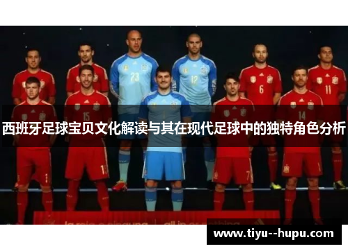 西班牙足球宝贝文化解读与其在现代足球中的独特角色分析