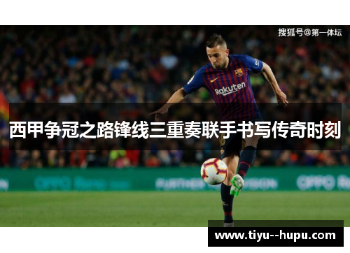 西甲争冠之路锋线三重奏联手书写传奇时刻