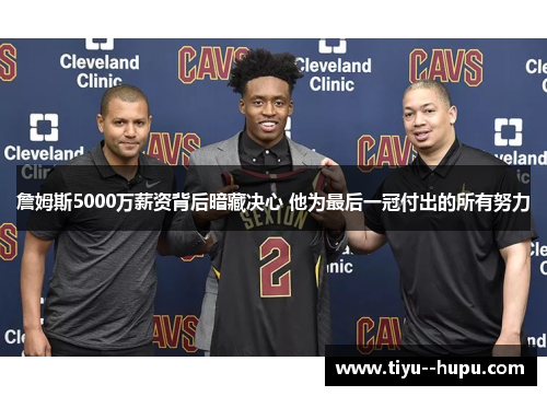 詹姆斯5000万薪资背后暗藏决心 他为最后一冠付出的所有努力 詹姆斯5000万薪资背后暗藏决心 他为最后一冠付出的所有努力