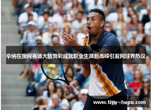 辛纳在澳网赛场大放异彩成就职业生涯新高峰引发网球界热议