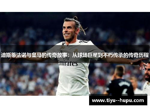 迪斯蒂法诺与皇马的传奇故事：从球场巨星到不朽传承的传奇历程