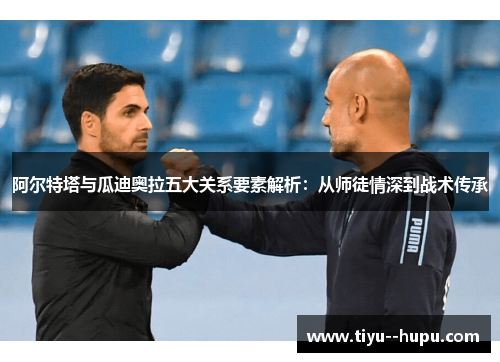 阿尔特塔与瓜迪奥拉五大关系要素解析：从师徒情深到战术传承