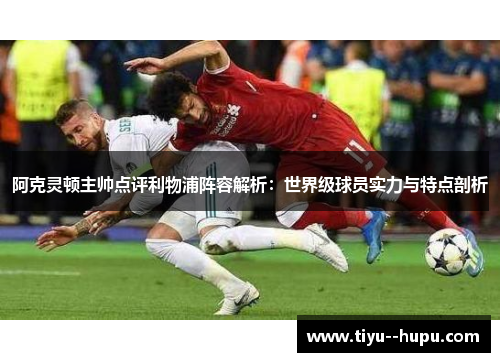 阿克灵顿主帅点评利物浦阵容解析:世界级球员实力与特点剖析 阿克灵顿主帅点评利物浦阵容解析:世界级球员实力与特点剖析