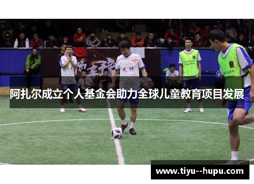 阿扎尔成立个人基金会助力全球儿童教育项目发展