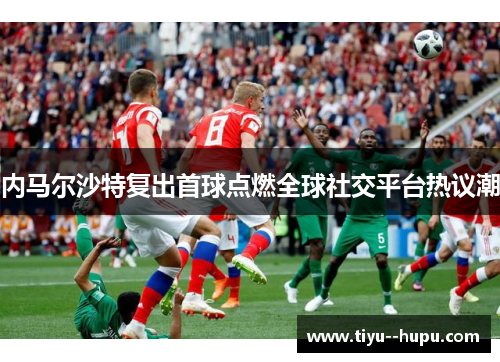 内马尔沙特复出首球点燃全球社交平台热议潮 内马尔沙特复出首球点燃全球社交平台热议潮