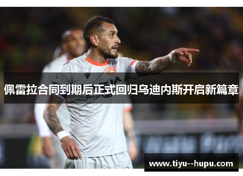 佩雷拉合同到期后正式回归乌迪内斯开启新篇章