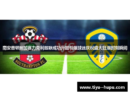南安普顿附加赛力克利兹联成功升超引爆球迷庆祝盛大狂潮时刻瞬间