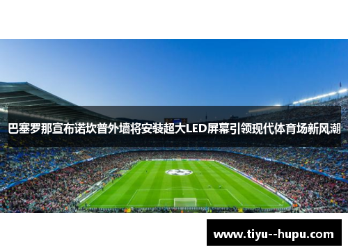 巴塞罗那宣布诺坎普外墙将安装超大LED屏幕引领现代体育场新风潮