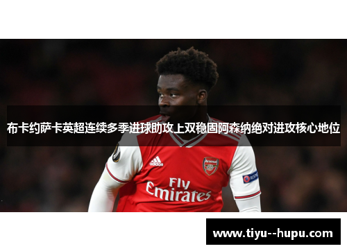 布卡约萨卡英超连续多季进球助攻上双稳固阿森纳绝对进攻核心地位