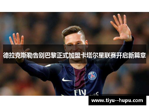 德拉克斯勒告别巴黎正式加盟卡塔尔星联赛开启新篇章 德拉克斯勒告别巴黎正式加盟卡塔尔星联赛开启新篇章