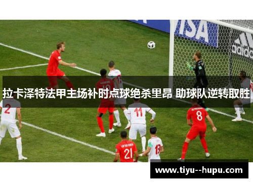 拉卡泽特法甲主场补时点球绝杀里昂 助球队逆转取胜
