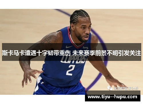 斯卡马卡遭遇十字韧带重伤 未来赛季前景不明引发关注