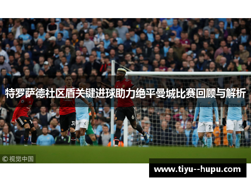 特罗萨德社区盾关键进球助力绝平曼城比赛回顾与解析 特罗萨德社区盾关键进球助力绝平曼城比赛回顾与解析