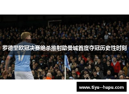 罗德里欧冠决赛绝杀推射助曼城首度夺冠历史性时刻 罗德里欧冠决赛绝杀推射助曼城首度夺冠历史性时刻
