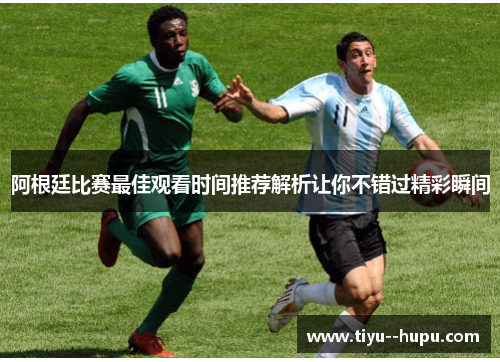 阿根廷比赛最佳观看时间推荐解析让你不错过精彩瞬间 阿根廷比赛最佳观看时间推荐解析让你不错过精彩瞬间