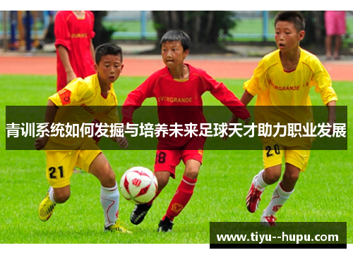 青训系统如何发掘与培养未来足球天才助力职业发展
