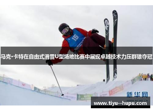 马克·卡特在自由式滑雪U型场地比赛中展现卓越技术力压群雄夺冠