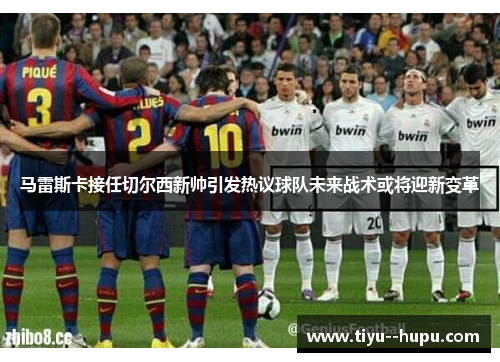 马雷斯卡接任切尔西新帅引发热议球队未来战术或将迎新变革