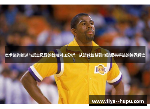 魔术师约翰逊与反击风暴的战略对比分析：从篮球智慧到电影叙事手法的跨界解读
