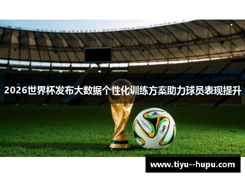 2026世界杯发布大数据个性化训练方案助力球员表现提升 2026世界杯发布大数据个性化训练方案助力球员表现提升