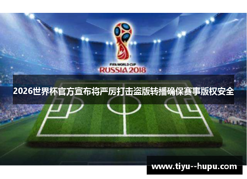 2026世界杯官方宣布将严厉打击盗版转播确保赛事版权安全 2026世界杯官方宣布将严厉打击盗版转播确保赛事版权安全