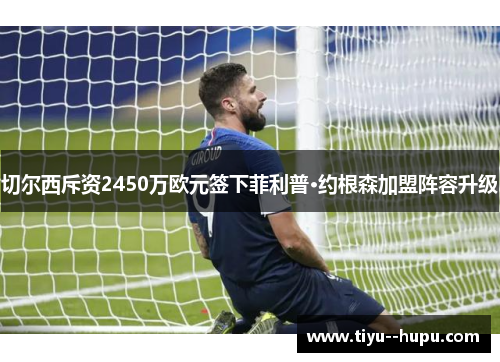 切尔西斥资2450万欧元签下菲利普·约根森加盟阵容升级 切尔西斥资2450万欧元签下菲利普·约根森加盟阵容升级