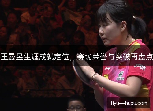 王曼昱生涯成就定位,赛场荣誉与突破再盘点 王曼昱生涯成就定位,赛场荣誉与突破再盘点