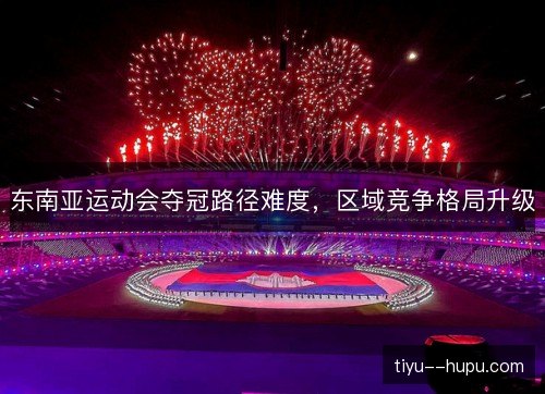 东南亚运动会夺冠路径难度，区域竞争格局升级